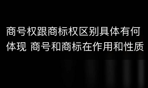 商号权跟商标权区别具体有何体现 商号和商标在作用和性质上的区别
