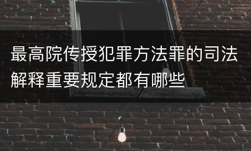 最高院传授犯罪方法罪的司法解释重要规定都有哪些