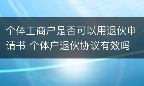 个体工商户是否可以用退伙申请书 个体户退伙协议有效吗