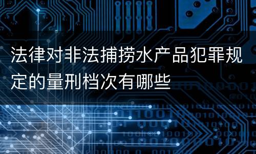 法律对非法捕捞水产品犯罪规定的量刑档次有哪些