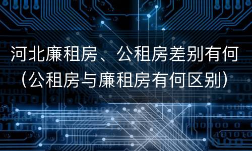 河北廉租房、公租房差别有何（公租房与廉租房有何区别）