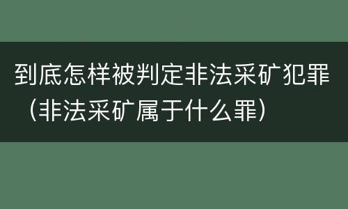 到底怎样被判定非法采矿犯罪（非法采矿属于什么罪）