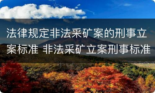 法律规定非法采矿案的刑事立案标准 非法采矿立案刑事标准是什么