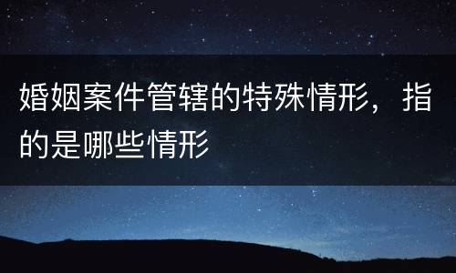 婚姻案件管辖的特殊情形，指的是哪些情形
