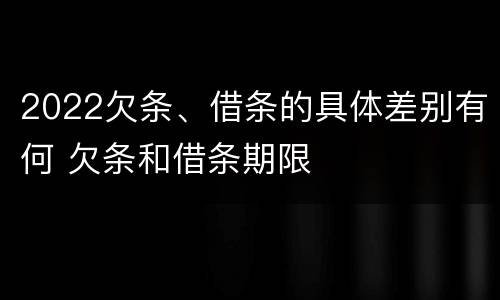2022欠条、借条的具体差别有何 欠条和借条期限