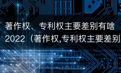 著作权、专利权主要差别有啥2022（著作权,专利权主要差别有啥2022年的）