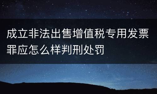 成立非法出售增值税专用发票罪应怎么样判刑处罚