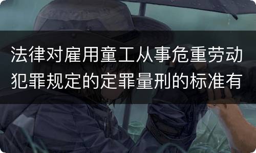 法律对雇用童工从事危重劳动犯罪规定的定罪量刑的标准有哪些