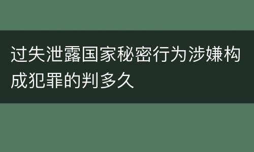 过失泄露国家秘密行为涉嫌构成犯罪的判多久