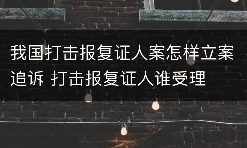 我国打击报复证人案怎样立案追诉 打击报复证人谁受理