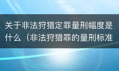 关于非法狩猎定罪量刑幅度是什么（非法狩猎罪的量刑标准）