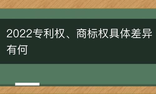 2022专利权、商标权具体差异有何