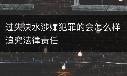 过失决水涉嫌犯罪的会怎么样追究法律责任