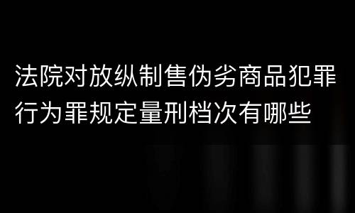 法院对放纵制售伪劣商品犯罪行为罪规定量刑档次有哪些