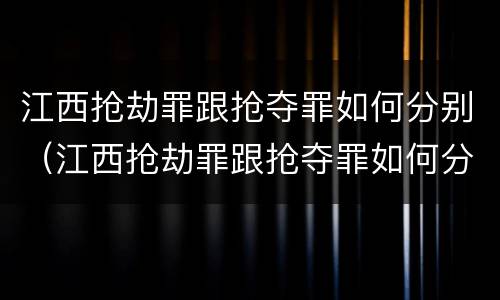 江西抢劫罪跟抢夺罪如何分别（江西抢劫罪跟抢夺罪如何分别判决）