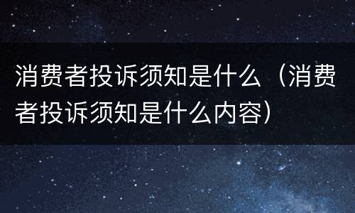 消费者投诉须知是什么（消费者投诉须知是什么内容）