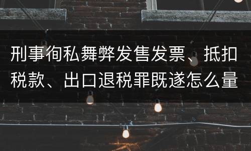 刑事徇私舞弊发售发票、抵扣税款、出口退税罪既遂怎么量刑处罚