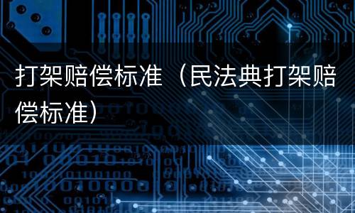 打架赔偿标准（民法典打架赔偿标准）
