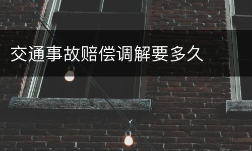 交通事故赔偿调解要多久