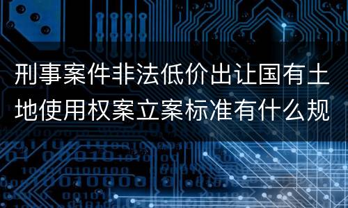 刑事案件非法低价出让国有土地使用权案立案标准有什么规定