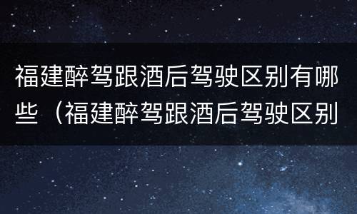 福建醉驾跟酒后驾驶区别有哪些（福建醉驾跟酒后驾驶区别有哪些呢）