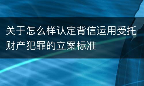 关于怎么样认定背信运用受托财产犯罪的立案标准