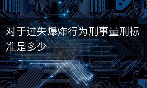 对于过失爆炸行为刑事量刑标准是多少