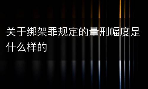 关于绑架罪规定的量刑幅度是什么样的