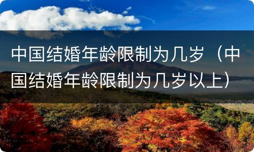 中国结婚年龄限制为几岁（中国结婚年龄限制为几岁以上）