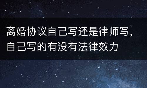 离婚协议自己写还是律师写，自己写的有没有法律效力