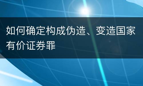 如何确定构成伪造、变造国家有价证券罪