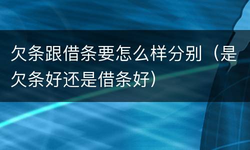 欠条跟借条要怎么样分别（是欠条好还是借条好）