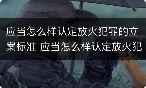 应当怎么样认定放火犯罪的立案标准 应当怎么样认定放火犯罪的立案标准是