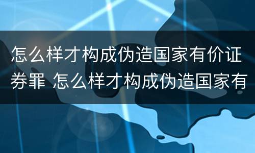 怎么样才构成伪造国家有价证券罪 怎么样才构成伪造国家有价证券罪呢