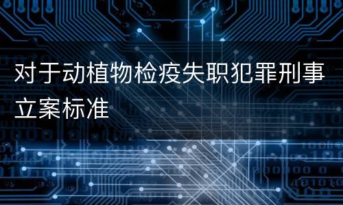 对于动植物检疫失职犯罪刑事立案标准