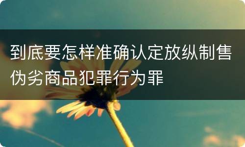 到底要怎样准确认定放纵制售伪劣商品犯罪行为罪