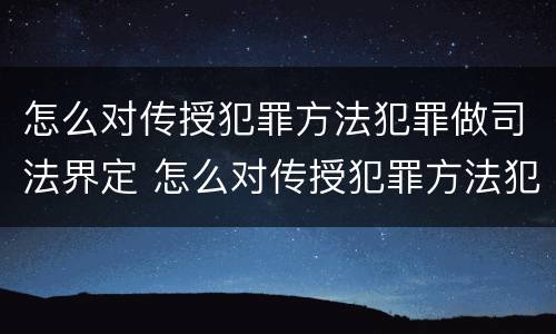 怎么对传授犯罪方法犯罪做司法界定 怎么对传授犯罪方法犯罪做司法界定