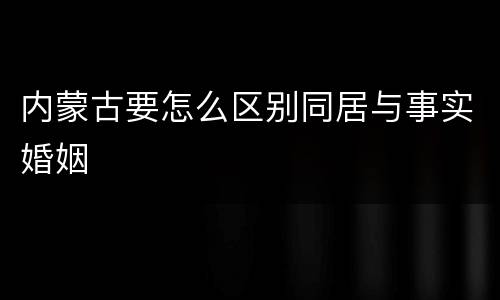 内蒙古要怎么区别同居与事实婚姻