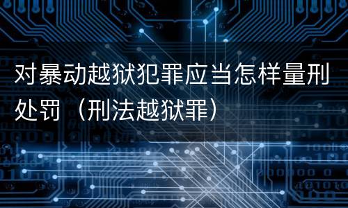 对暴动越狱犯罪应当怎样量刑处罚（刑法越狱罪）