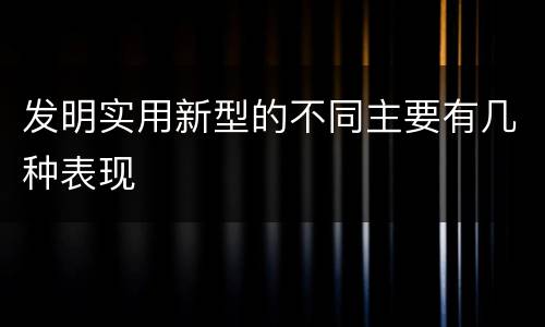 发明实用新型的不同主要有几种表现