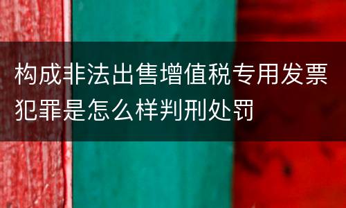 构成非法出售增值税专用发票犯罪是怎么样判刑处罚