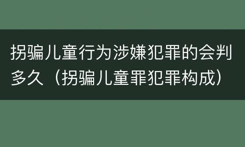 拐骗儿童行为涉嫌犯罪的会判多久（拐骗儿童罪犯罪构成）