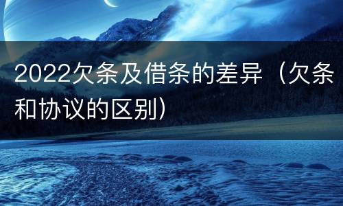 2022欠条及借条的差异（欠条和协议的区别）