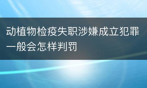 动植物检疫失职涉嫌成立犯罪一般会怎样判罚