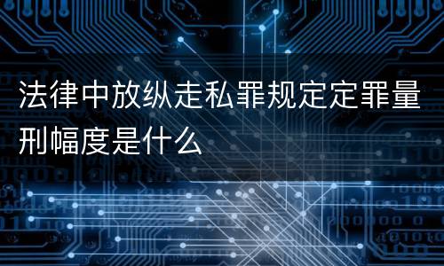 法律中放纵走私罪规定定罪量刑幅度是什么