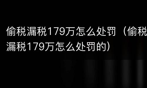 偷税漏税179万怎么处罚（偷税漏税179万怎么处罚的）