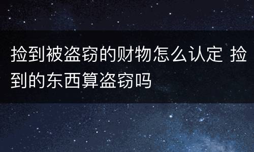 捡到被盗窃的财物怎么认定 捡到的东西算盗窃吗