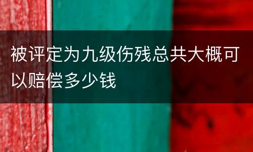 被评定为九级伤残总共大概可以赔偿多少钱