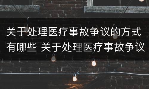 关于处理医疗事故争议的方式有哪些 关于处理医疗事故争议的方式有哪些选择题