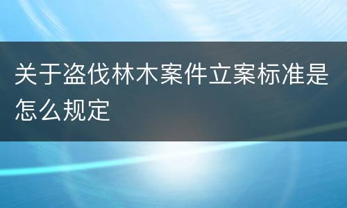 关于盗伐林木案件立案标准是怎么规定